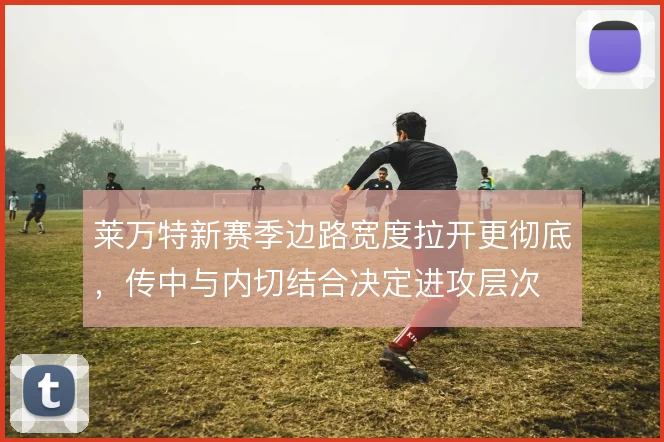 莱万特新赛季边路宽度拉开更彻底，传中与内切结合决定进攻层次