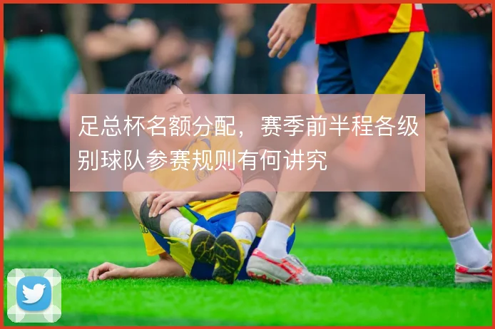 足总杯名额分配，赛季前半程各级别球队参赛规则有何讲究