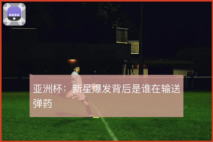亚洲杯：新星爆发背后是谁在输送弹药