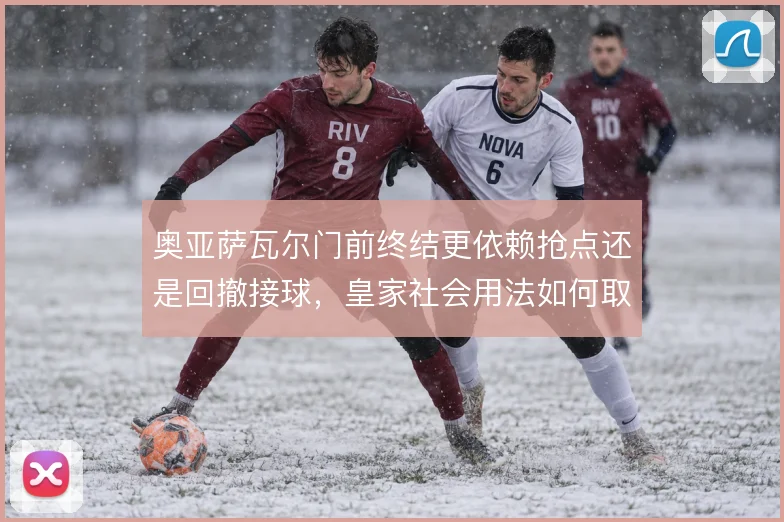 奥亚萨瓦尔门前终结更依赖抢点还是回撤接球，皇家社会用法如何取舍