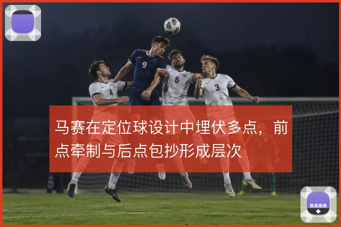 马赛在定位球设计中埋伏多点，前点牵制与后点包抄形成层次