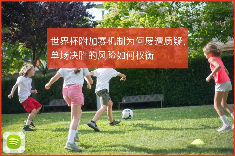 世界杯附加赛机制为何屡遭质疑，单场决胜的风险如何权衡