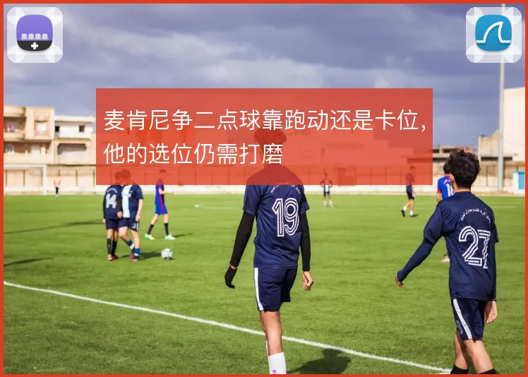 麦肯尼争二点球靠跑动还是卡位，他的选位仍需打磨