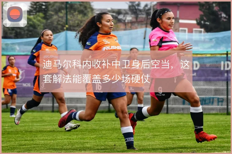 迪马尔科内收补中卫身后空当，这套解法能覆盖多少场硬仗