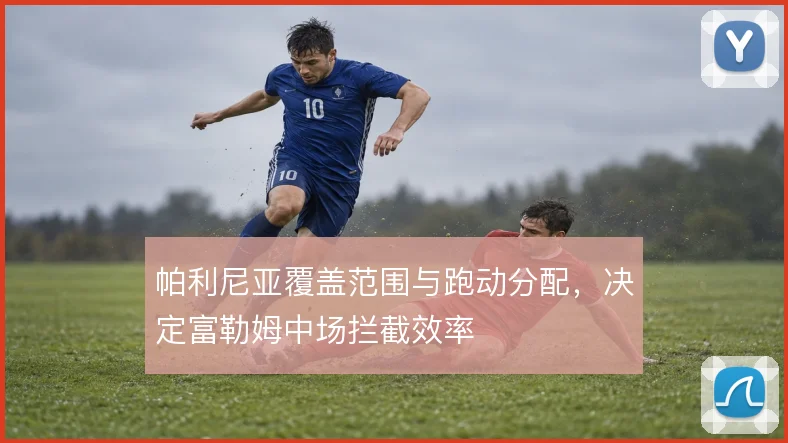 帕利尼亚覆盖范围与跑动分配,决定富勒姆中场拦截效率