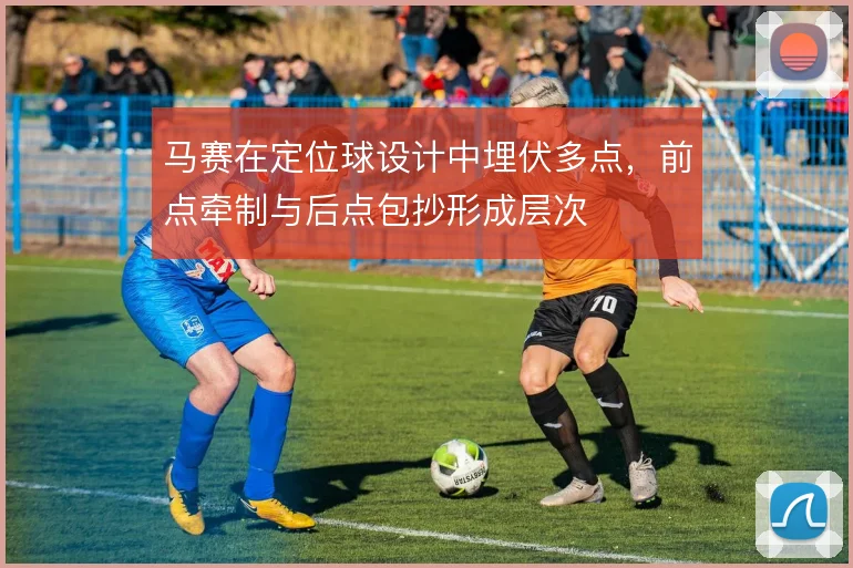马赛在定位球设计中埋伏多点，前点牵制与后点包抄形成层次