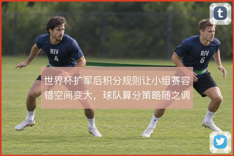 世界杯扩军后积分规则让小组赛容错空间变大，球队算分策略随之调整