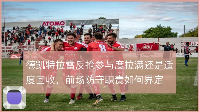 德凯特拉雷反抢参与度拉满还是适度回收，前场防守职责如何界定