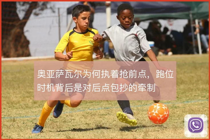 奥亚萨瓦尔为何执着抢前点，跑位时机背后是对后点包抄的牵制