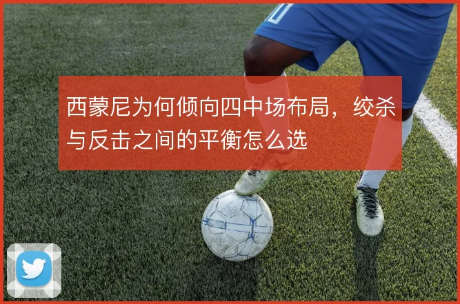西蒙尼为何倾向四中场布局,绞杀与反击之间的平衡怎么选