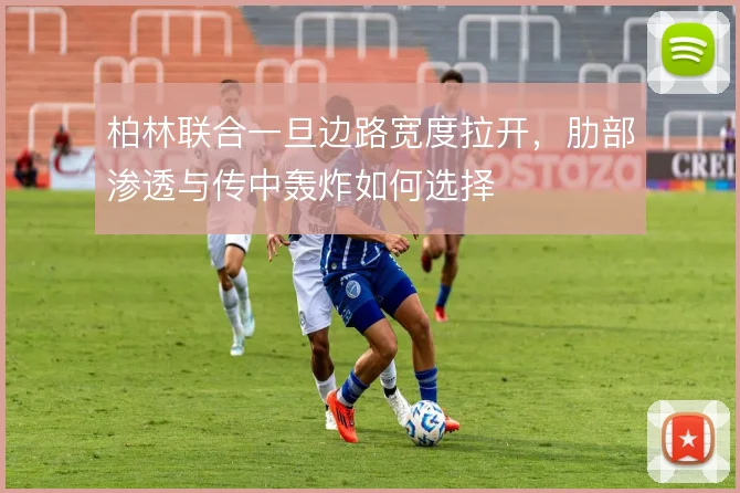 柏林联合一旦边路宽度拉开，肋部渗透与传中轰炸如何选择