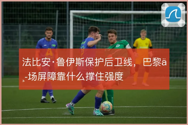 法比安·鲁伊斯保护后卫线，巴黎中场屏障靠什么撑住强度