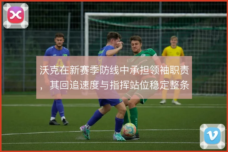 沃克在新赛季防线中承担领袖职责,其回追速度与指挥站位稳定整条后防