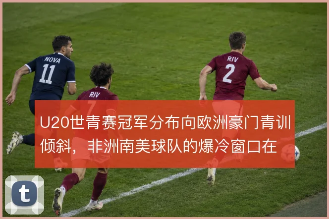 U20世青赛冠军分布向欧洲豪门青训倾斜，非洲南美球队的爆冷窗口在收窄