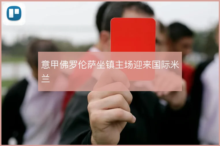 意甲佛罗伦萨坐镇主场迎来国际米兰