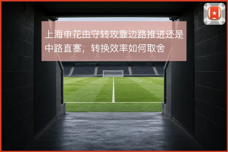 上海申花由守转攻靠边路推进还是中路直塞，转换效率如何取舍