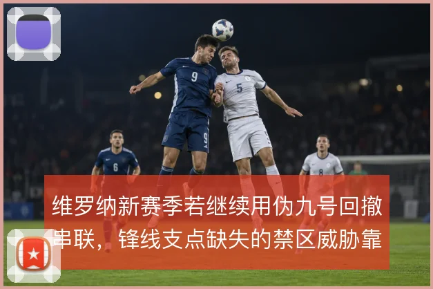 维罗纳新赛季若继续用伪九号回撤串联，锋线支点缺失的禁区威胁靠什么撑住