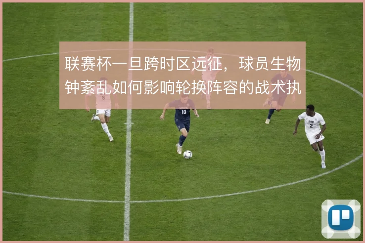 联赛杯一旦跨时区远征，球员生物钟紊乱如何影响轮换阵容的战术执行