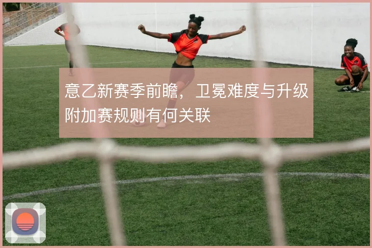 意乙新赛季前瞻,卫冕难度与升级附加赛规则有何关联