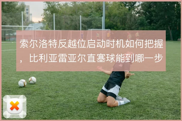 索尔洛特反越位启动时机如何把握，比利亚雷亚尔直塞球能到哪一步