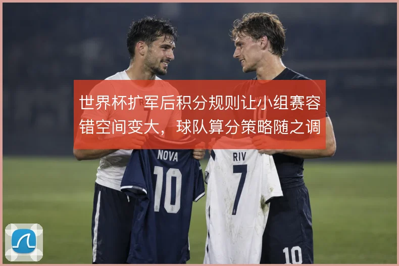 世界杯扩军后积分规则让小组赛容错空间变大，球队算分策略随之调整