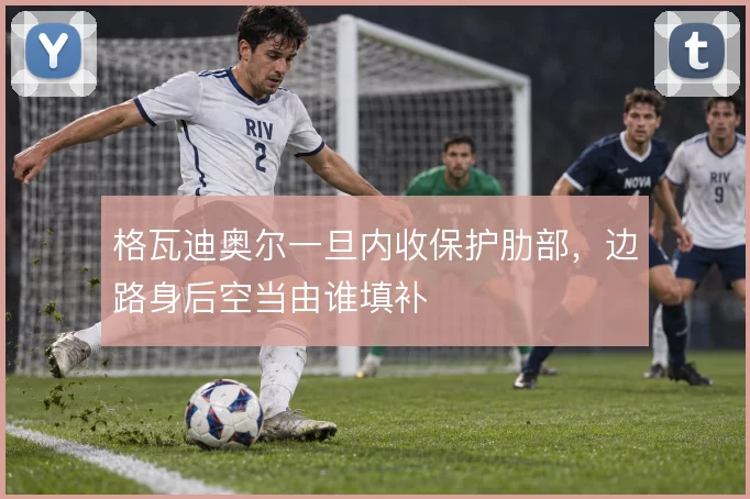 格瓦迪奥尔一旦内收保护肋部，边路身后空当由谁填补