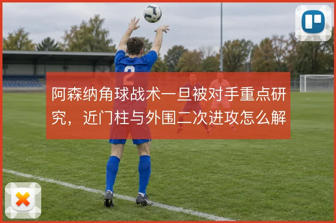 阿森纳角球战术一旦被对手重点研究，近门柱与外围二次进攻怎么解