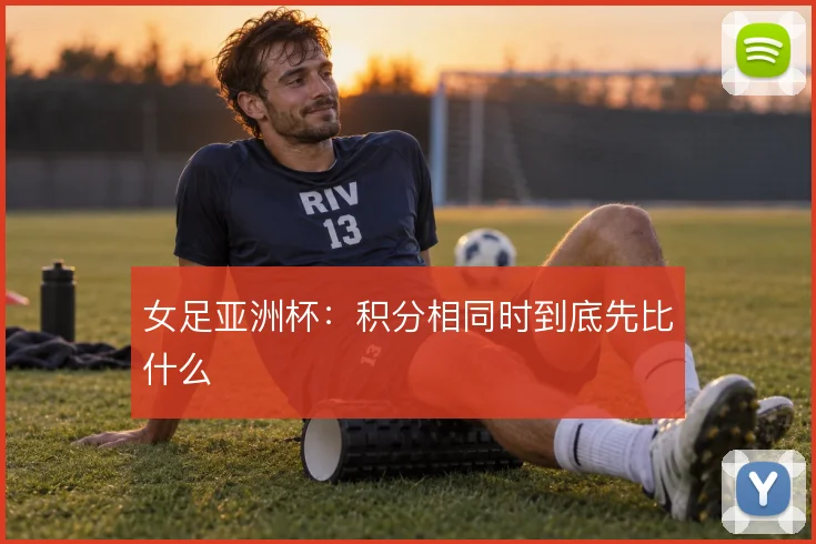 女足亚洲杯:积分相同时到底先比什么