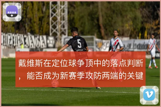戴维斯在定位球争顶中的落点判断，能否成为新赛季攻防两端的关键变量