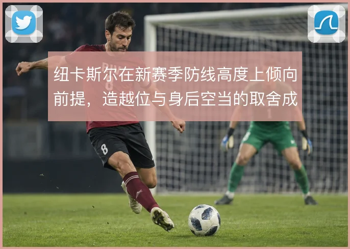 纽卡斯尔在新赛季防线高度上倾向前提，造越位与身后空当的取舍成关键