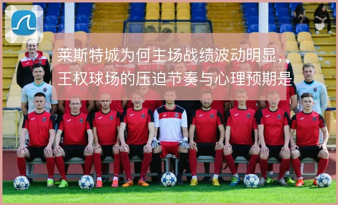莱斯特城为何主场战绩波动明显，王权球场的压迫节奏与心理预期是主因