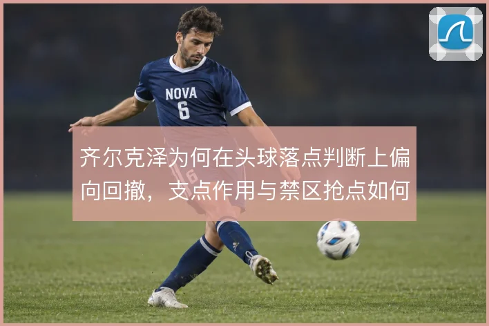齐尔克泽为何在头球落点判断上偏向回撤，支点作用与禁区抢点如何取舍