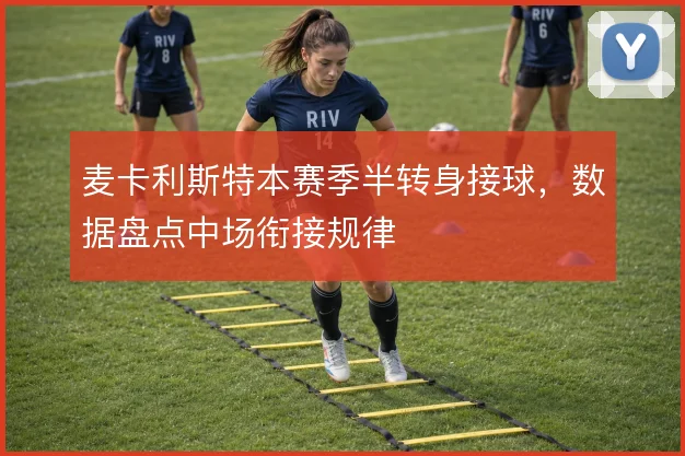 麦卡利斯特本赛季半转身接球，数据盘点中场衔接规律